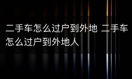 二手车怎么过户到外地 二手车怎么过户到外地人