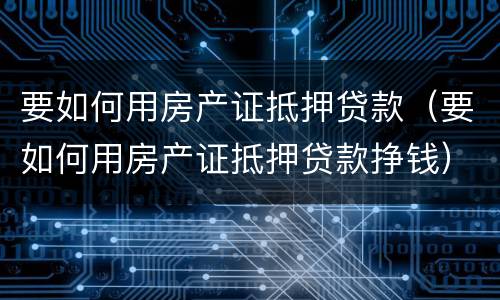 要如何用房产证抵押贷款（要如何用房产证抵押贷款挣钱）
