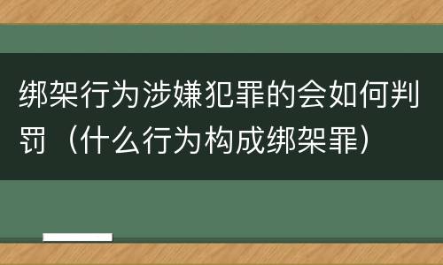 绑架行为涉嫌犯罪的会如何判罚（什么行为构成绑架罪）