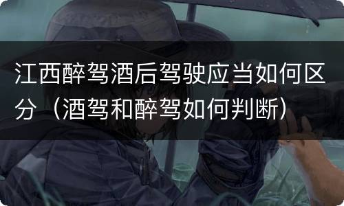 江西醉驾酒后驾驶应当如何区分（酒驾和醉驾如何判断）