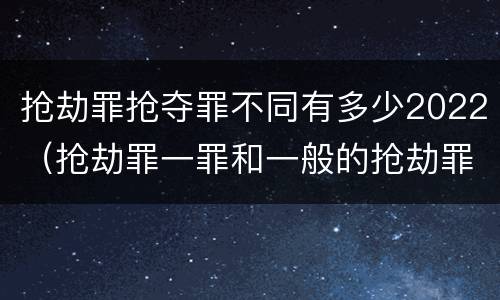 抢劫罪抢夺罪不同有多少2022（抢劫罪一罪和一般的抢劫罪）