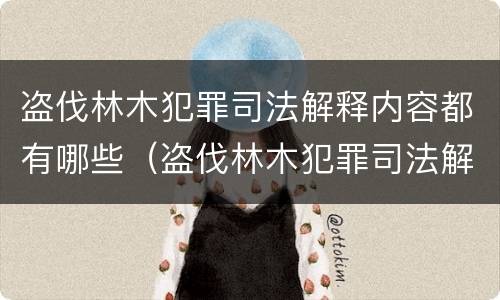 盗伐林木犯罪司法解释内容都有哪些（盗伐林木犯罪司法解释内容都有哪些案例）
