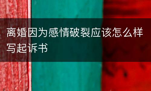 离婚因为感情破裂应该怎么样写起诉书