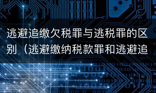 逃避追缴欠税罪与逃税罪的区别（逃避缴纳税款罪和逃避追缴欠税罪）