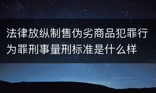法律放纵制售伪劣商品犯罪行为罪刑事量刑标准是什么样