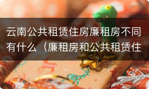 云南公共租赁住房廉租房不同有什么（廉租房和公共租赁住房的区别）