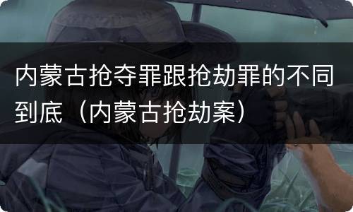 内蒙古抢夺罪跟抢劫罪的不同到底（内蒙古抢劫案）