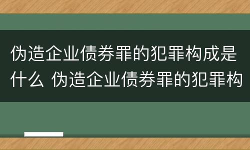 伪造企业债券罪的犯罪构成是什么 伪造企业债券罪的犯罪构成是什么案件