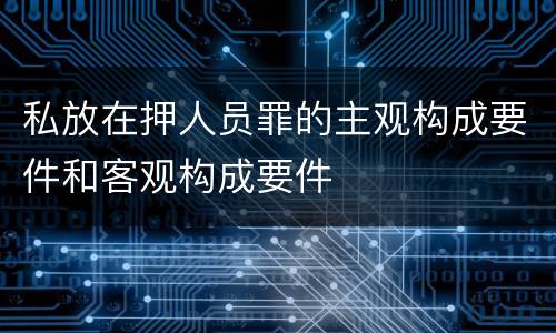 私放在押人员罪的主观构成要件和客观构成要件