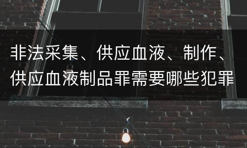 非法采集、供应血液、制作、供应血液制品罪需要哪些犯罪构成