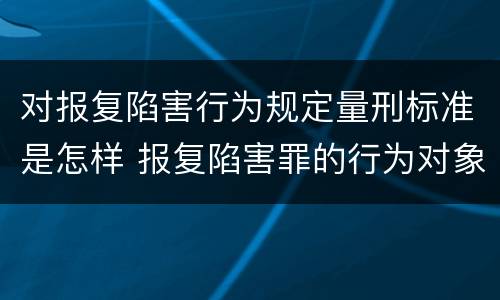 对报复陷害行为规定量刑标准是怎样 报复陷害罪的行为对象包括哪些人?