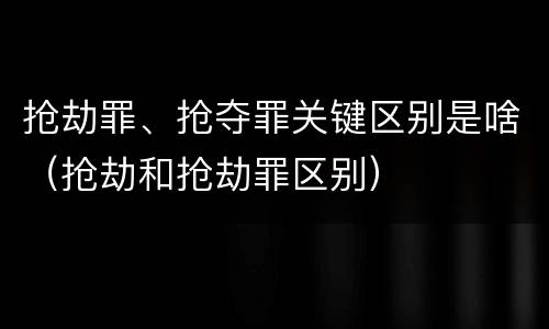 抢劫罪、抢夺罪关键区别是啥（抢劫和抢劫罪区别）