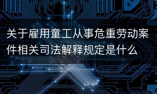 关于雇用童工从事危重劳动案件相关司法解释规定是什么