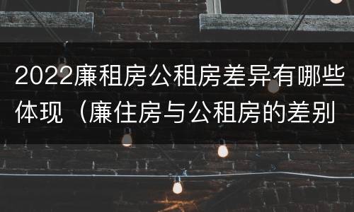 2022廉租房公租房差异有哪些体现（廉住房与公租房的差别）