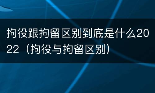 拘役跟拘留区别到底是什么2022（拘役与拘留区别）
