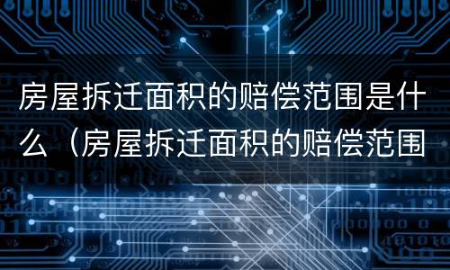 房屋拆迁面积的赔偿范围是什么（房屋拆迁面积的赔偿范围是什么意思）