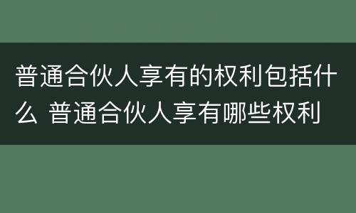 普通合伙人享有的权利包括什么 普通合伙人享有哪些权利