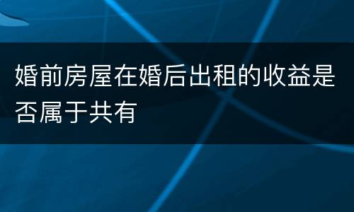 婚前房屋在婚后出租的收益是否属于共有