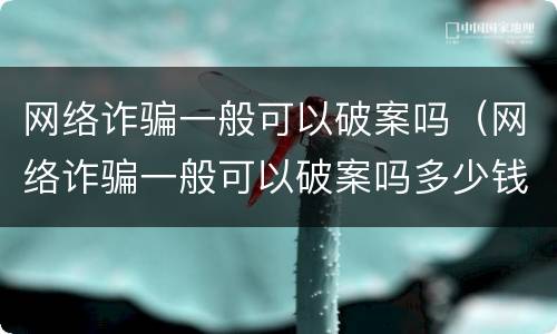 网络诈骗一般可以破案吗（网络诈骗一般可以破案吗多少钱）