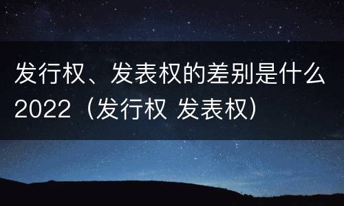 发行权、发表权的差别是什么2022（发行权 发表权）