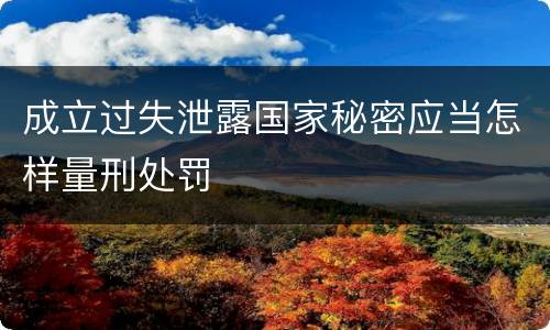 成立过失泄露国家秘密应当怎样量刑处罚