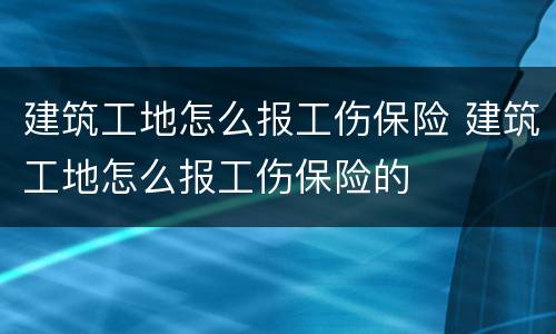 建筑工地怎么报工伤保险 建筑工地怎么报工伤保险的