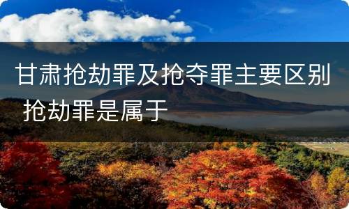 甘肃抢劫罪及抢夺罪主要区别 抢劫罪是属于
