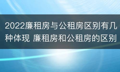 2022廉租房与公租房区别有几种体现 廉租房和公租房的区别在哪里