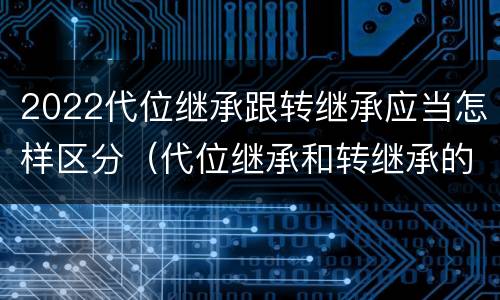 2022代位继承跟转继承应当怎样区分（代位继承和转继承的概念和适用范围）