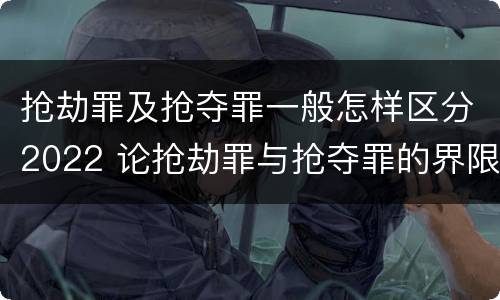 抢劫罪及抢夺罪一般怎样区分2022 论抢劫罪与抢夺罪的界限