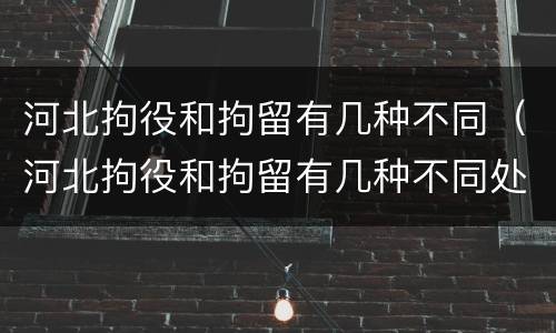 河北拘役和拘留有几种不同（河北拘役和拘留有几种不同处罚）