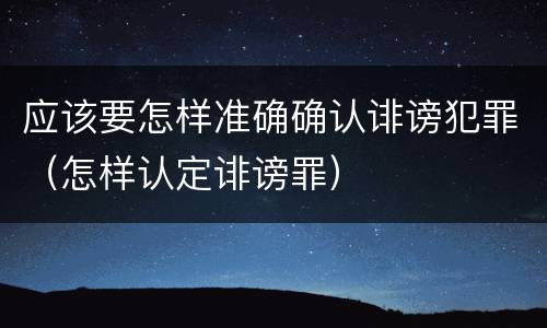 应该要怎样准确确认诽谤犯罪（怎样认定诽谤罪）