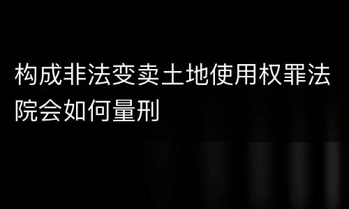 构成非法变卖土地使用权罪法院会如何量刑