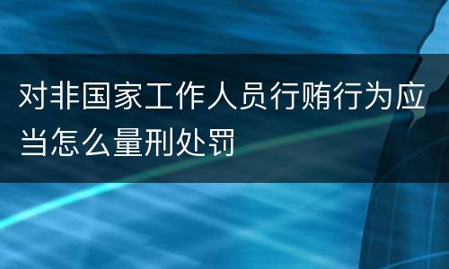 对非国家工作人员行贿行为应当怎么量刑处罚