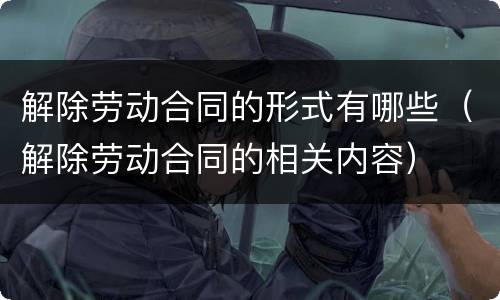 解除劳动合同的形式有哪些（解除劳动合同的相关内容）