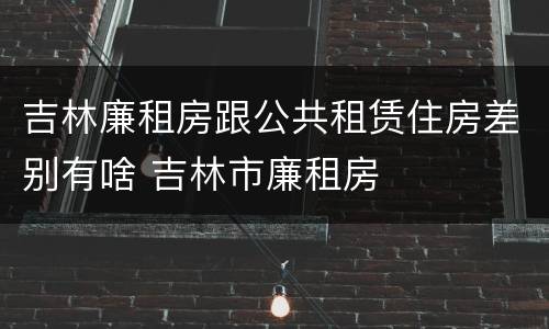 吉林廉租房跟公共租赁住房差别有啥 吉林市廉租房