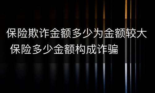 保险欺诈金额多少为金额较大 保险多少金额构成诈骗