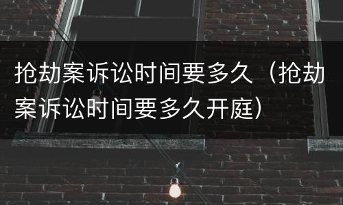 抢劫案诉讼时间要多久（抢劫案诉讼时间要多久开庭）