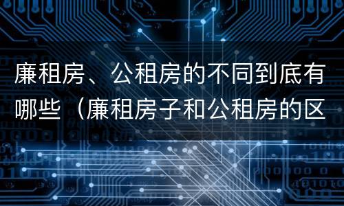 廉租房、公租房的不同到底有哪些（廉租房子和公租房的区别）