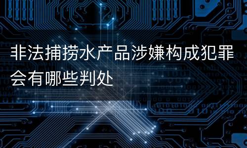 非法捕捞水产品涉嫌构成犯罪会有哪些判处