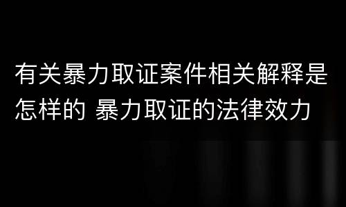 有关暴力取证案件相关解释是怎样的 暴力取证的法律效力