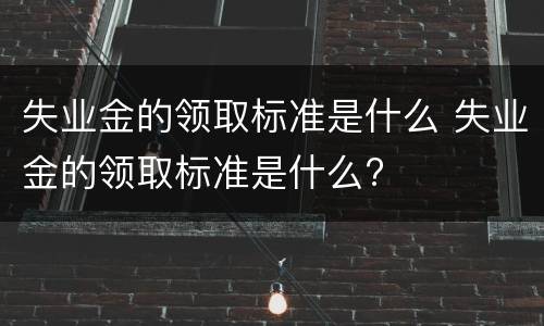 失业金的领取标准是什么 失业金的领取标准是什么?