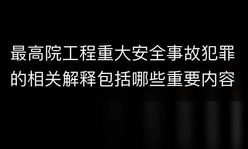最高院工程重大安全事故犯罪的相关解释包括哪些重要内容