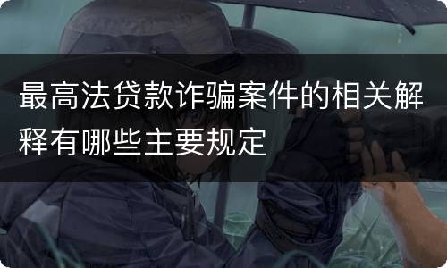 最高法贷款诈骗案件的相关解释有哪些主要规定