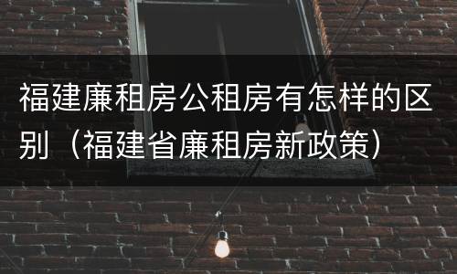 福建廉租房公租房有怎样的区别（福建省廉租房新政策）