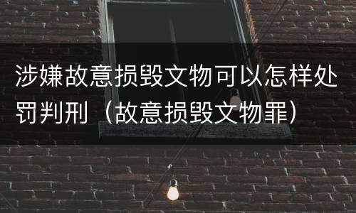 涉嫌故意损毁文物可以怎样处罚判刑（故意损毁文物罪）
