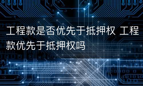 工程款是否优先于抵押权 工程款优先于抵押权吗