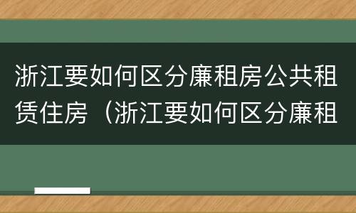 浙江要如何区分廉租房公共租赁住房（浙江要如何区分廉租房公共租赁住房呢）