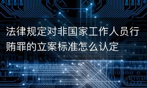 法律规定对非国家工作人员行贿罪的立案标准怎么认定