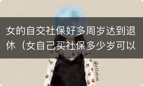 女的自交社保好多周岁达到退休（女自己买社保多少岁可以领社保）